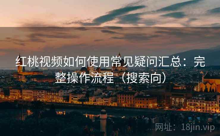 红桃视频如何使用常见疑问汇总：完整操作流程（搜索向）