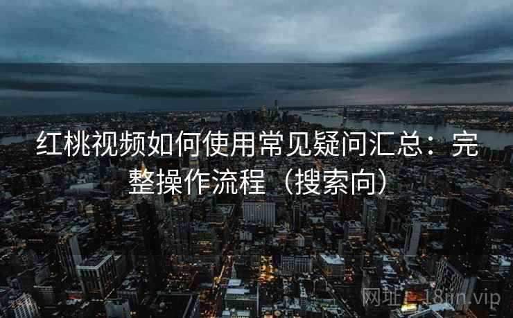 红桃视频如何使用常见疑问汇总：完整操作流程（搜索向）