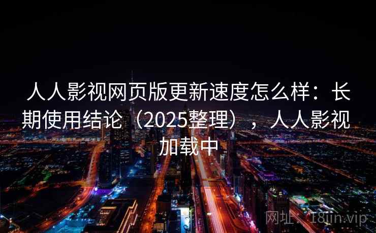 人人影视网页版更新速度怎么样：长期使用结论（2025整理），人人影视 加载中