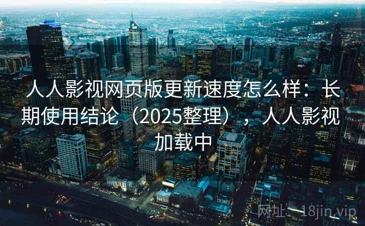 人人影视网页版更新速度怎么样：长期使用结论（2025整理），人人影视 加载中