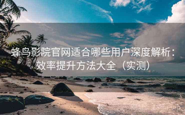 蜂鸟影院官网适合哪些用户深度解析：效率提升方法大全（实测）