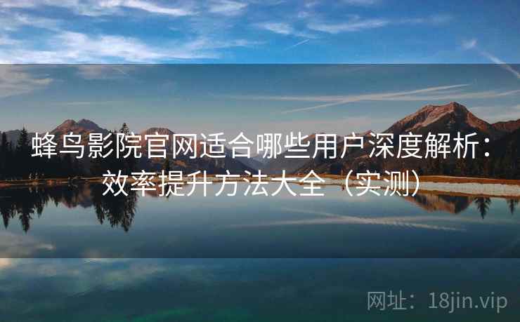 蜂鸟影院官网适合哪些用户深度解析：效率提升方法大全（实测）