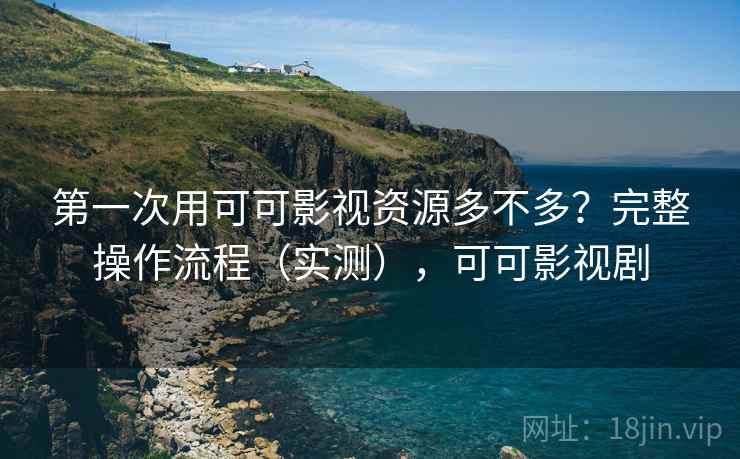 第一次用可可影视资源多不多？完整操作流程（实测），可可影视剧