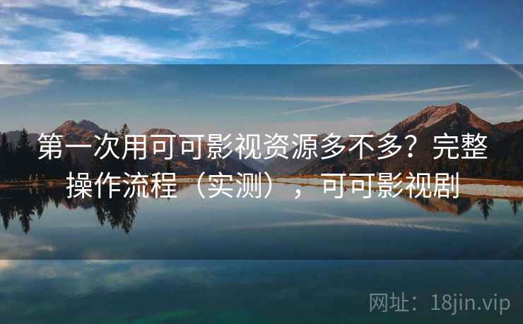 第一次用可可影视资源多不多？完整操作流程（实测），可可影视剧