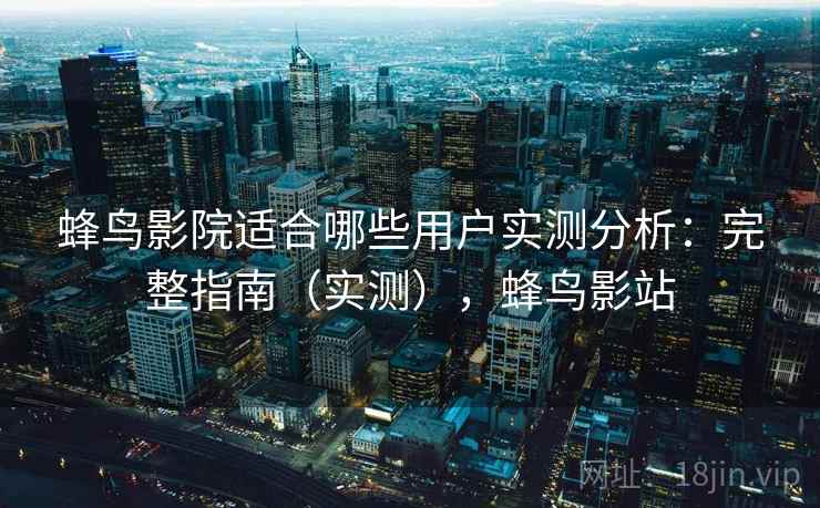 蜂鸟影院适合哪些用户实测分析：完整指南（实测），蜂鸟影站