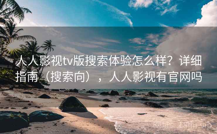人人影视tv版搜索体验怎么样？详细指南（搜索向），人人影视有官网吗