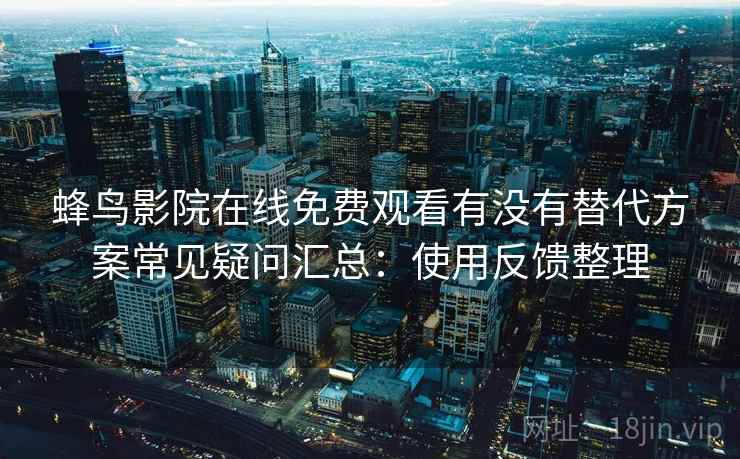 蜂鸟影院在线免费观看有没有替代方案常见疑问汇总：使用反馈整理