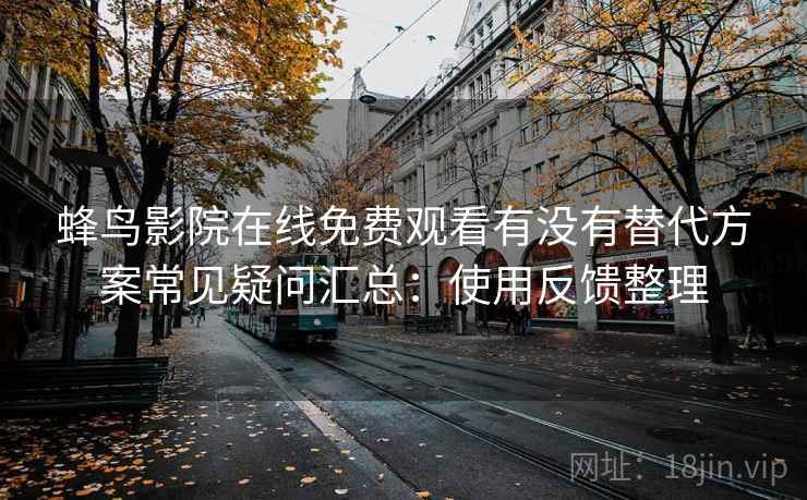 蜂鸟影院在线免费观看有没有替代方案常见疑问汇总：使用反馈整理