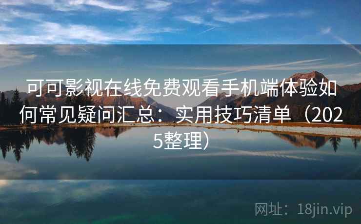 可可影视在线免费观看手机端体验如何常见疑问汇总：实用技巧清单（2025整理）