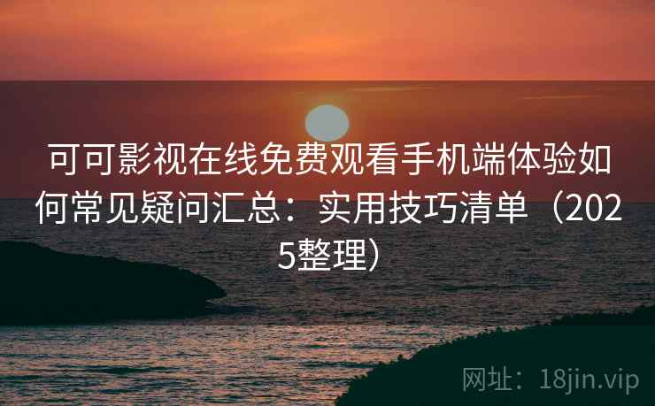 可可影视在线免费观看手机端体验如何常见疑问汇总：实用技巧清单（2025整理）