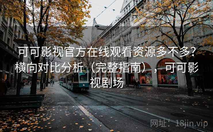 可可影视官方在线观看资源多不多？横向对比分析（完整指南），可可影视剧场