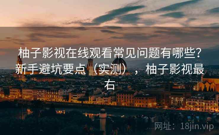 柚子影视在线观看常见问题有哪些？新手避坑要点（实测），柚子影视最右