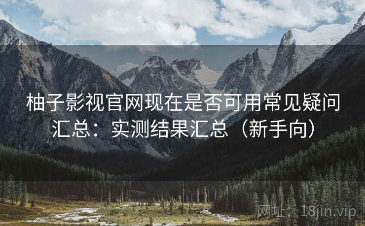 柚子影视官网现在是否可用常见疑问汇总：实测结果汇总（新手向）
