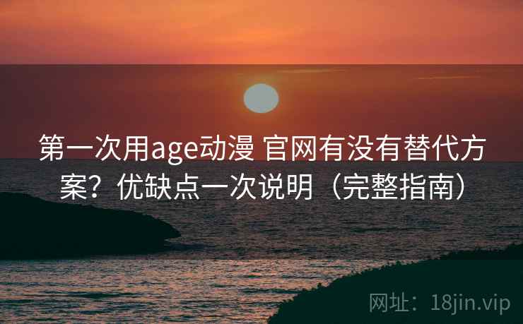 第一次用age动漫 官网有没有替代方案？优缺点一次说明（完整指南）