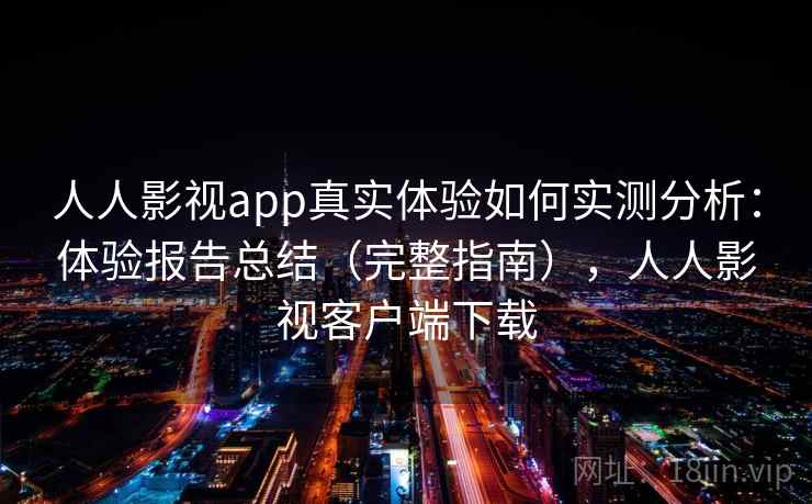 人人影视app真实体验如何实测分析：体验报告总结（完整指南），人人影视客户端下载