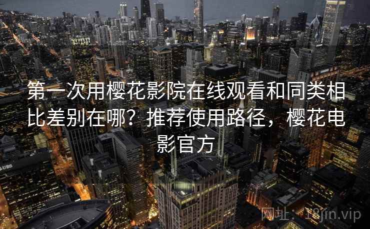 第一次用樱花影院在线观看和同类相比差别在哪？推荐使用路径，樱花电影官方
