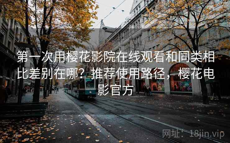 第一次用樱花影院在线观看和同类相比差别在哪？推荐使用路径，樱花电影官方