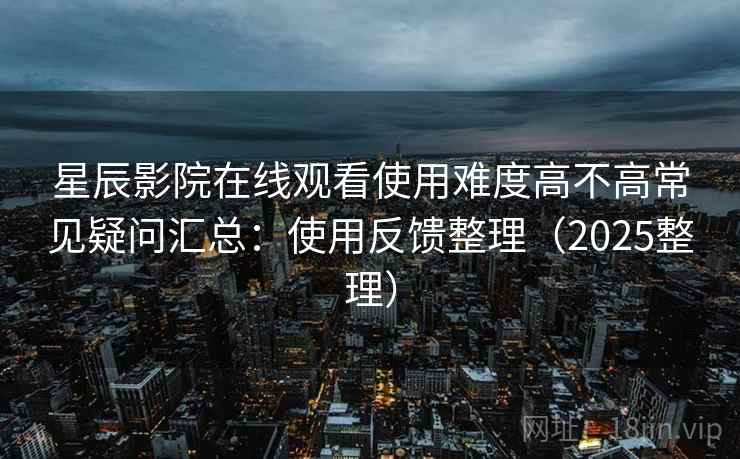 星辰影院在线观看使用难度高不高常见疑问汇总：使用反馈整理（2025整理）