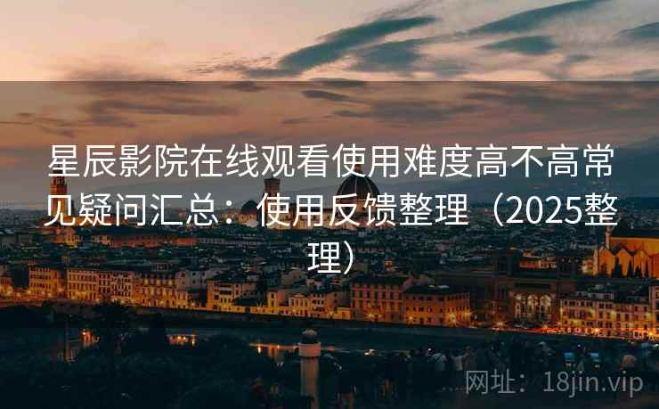 星辰影院在线观看使用难度高不高常见疑问汇总：使用反馈整理（2025整理）