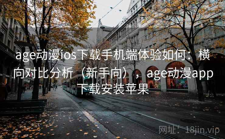 age动漫ios下载手机端体验如何：横向对比分析（新手向），age动漫app下载安装苹果