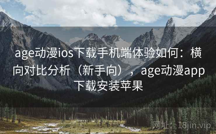 age动漫ios下载手机端体验如何：横向对比分析（新手向），age动漫app下载安装苹果