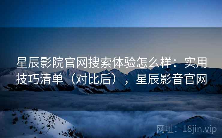 星辰影院官网搜索体验怎么样：实用技巧清单（对比后），星辰影音官网