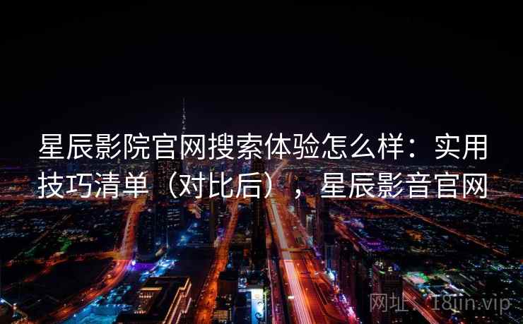 星辰影院官网搜索体验怎么样：实用技巧清单（对比后），星辰影音官网