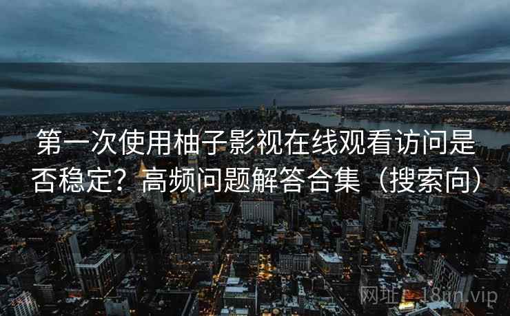 第一次使用柚子影视在线观看访问是否稳定？高频问题解答合集（搜索向）