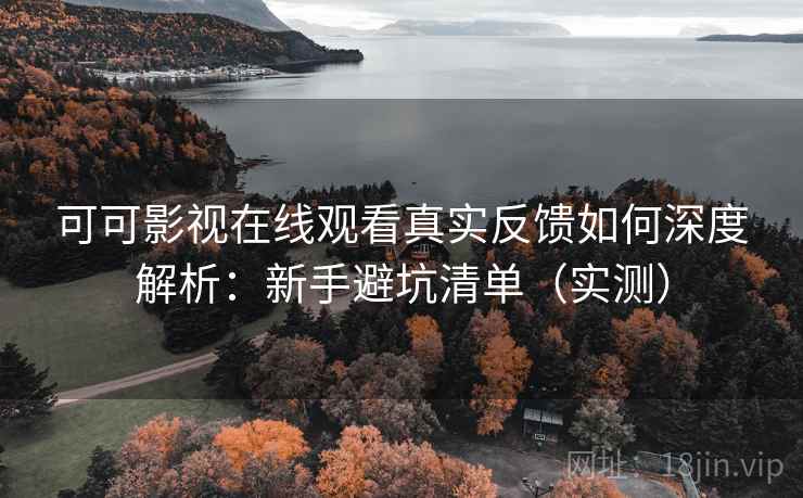 可可影视在线观看真实反馈如何深度解析：新手避坑清单（实测）
