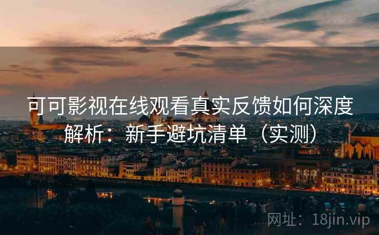 可可影视在线观看真实反馈如何深度解析：新手避坑清单（实测）