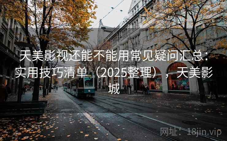 天美影视还能不能用常见疑问汇总：实用技巧清单（2025整理），天美影城