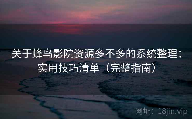 关于蜂鸟影院资源多不多的系统整理：实用技巧清单（完整指南）