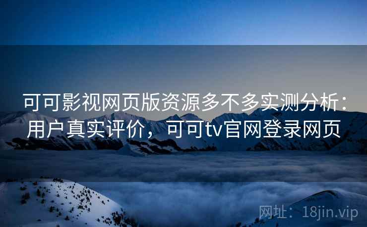 可可影视网页版资源多不多实测分析：用户真实评价，可可tv官网登录网页