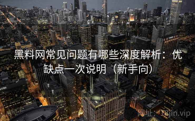 黑料网常见问题有哪些深度解析：优缺点一次说明（新手向）