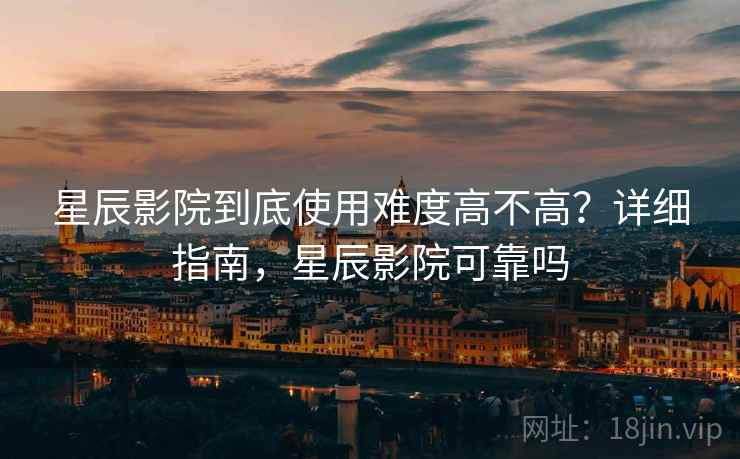 星辰影院到底使用难度高不高？详细指南，星辰影院可靠吗