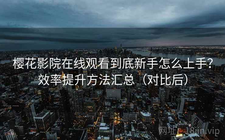 樱花影院在线观看到底新手怎么上手？效率提升方法汇总（对比后）