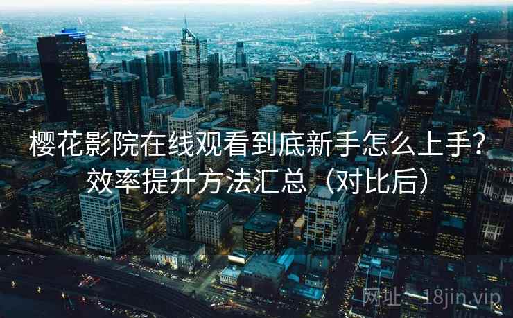 樱花影院在线观看到底新手怎么上手？效率提升方法汇总（对比后）