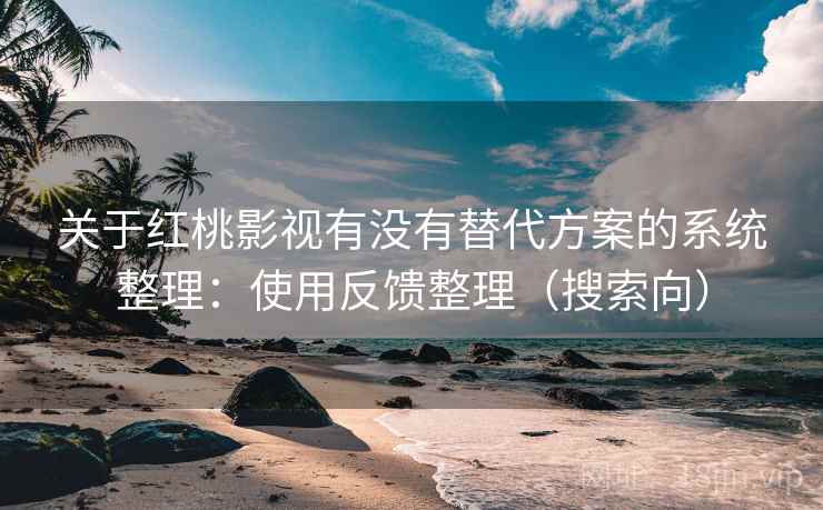 关于红桃影视有没有替代方案的系统整理：使用反馈整理（搜索向）