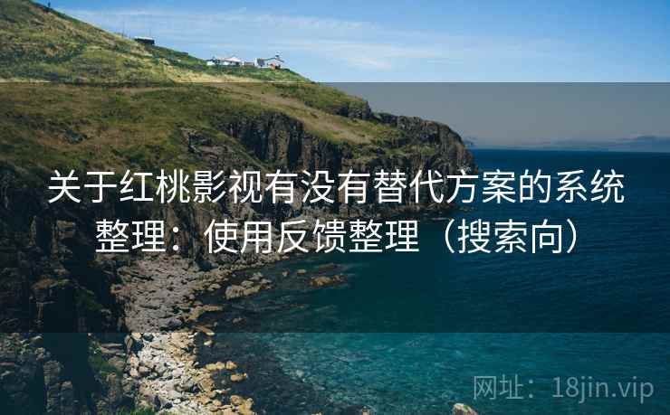 关于红桃影视有没有替代方案的系统整理：使用反馈整理（搜索向）