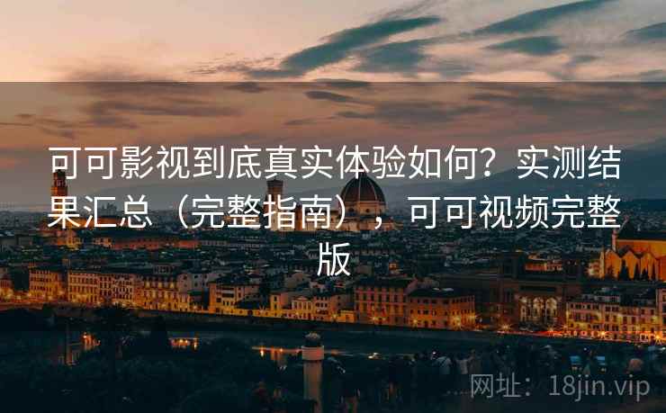 可可影视到底真实体验如何？实测结果汇总（完整指南），可可视频完整版
