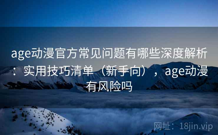 age动漫官方常见问题有哪些深度解析：实用技巧清单（新手向），age动漫有风险吗