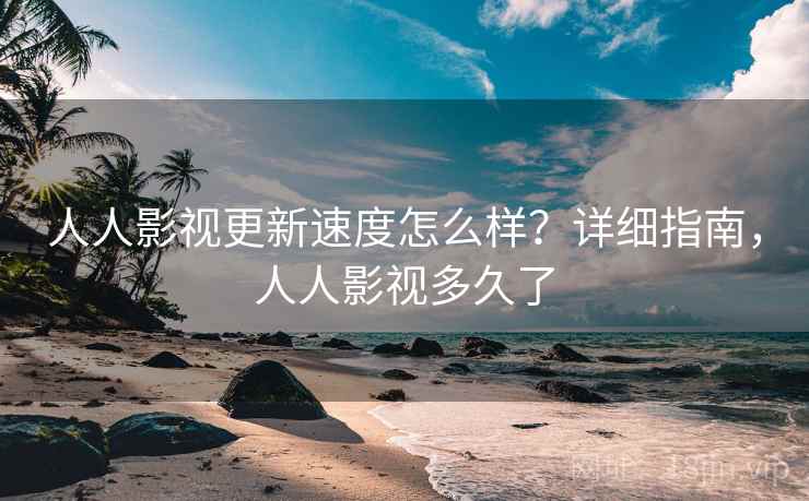 人人影视更新速度怎么样？详细指南，人人影视多久了