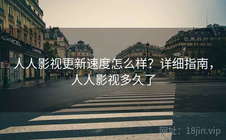 人人影视更新速度怎么样？详细指南，人人影视多久了