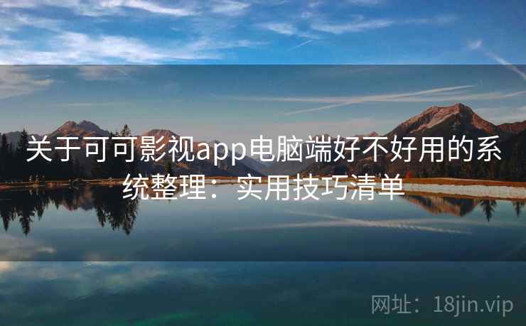 关于可可影视app电脑端好不好用的系统整理：实用技巧清单