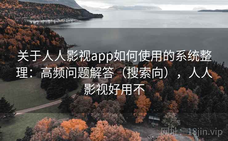 关于人人影视app如何使用的系统整理：高频问题解答（搜索向），人人影视好用不