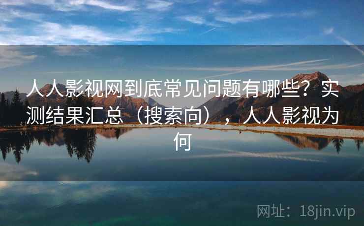 人人影视网到底常见问题有哪些？实测结果汇总（搜索向），人人影视为何