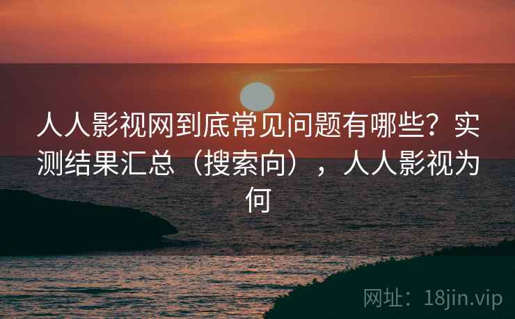 人人影视网到底常见问题有哪些？实测结果汇总（搜索向），人人影视为何