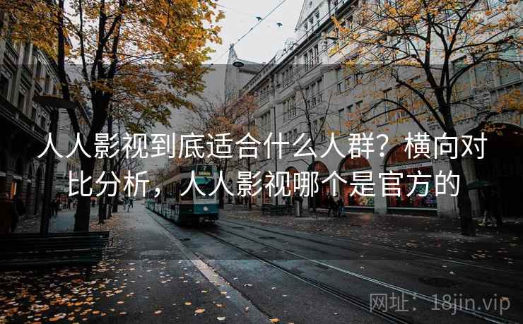 人人影视到底适合什么人群？横向对比分析，人人影视哪个是官方的