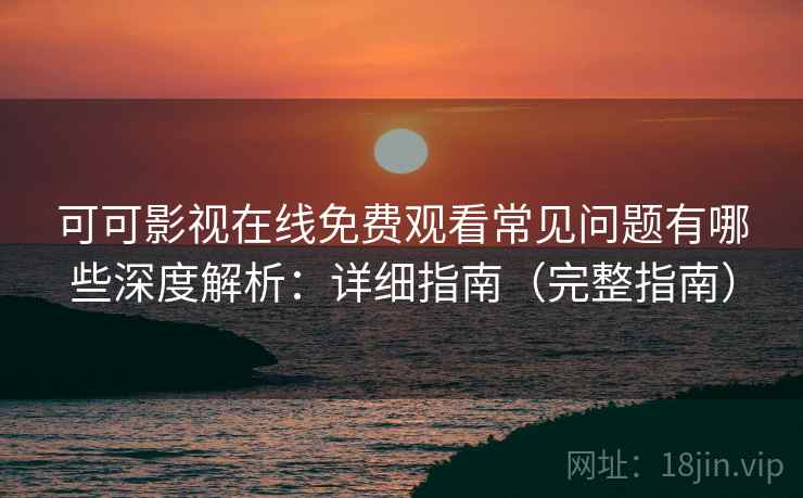 可可影视在线免费观看常见问题有哪些深度解析：详细指南（完整指南）