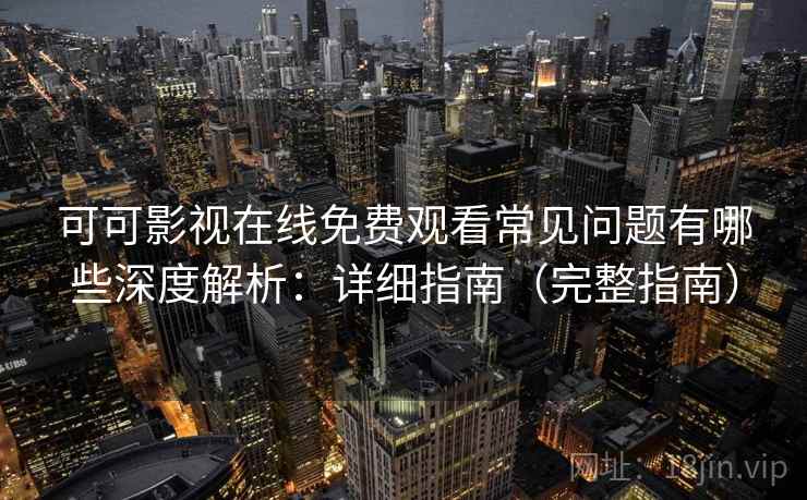 可可影视在线免费观看常见问题有哪些深度解析：详细指南（完整指南）